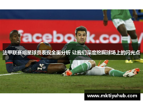 法甲联赛明星球员表现全面分析 让我们深度挖掘球场上的闪光点