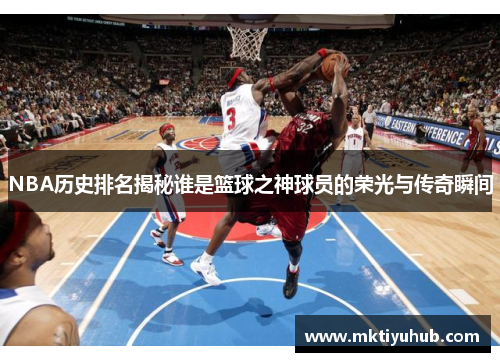 NBA历史排名揭秘谁是篮球之神球员的荣光与传奇瞬间