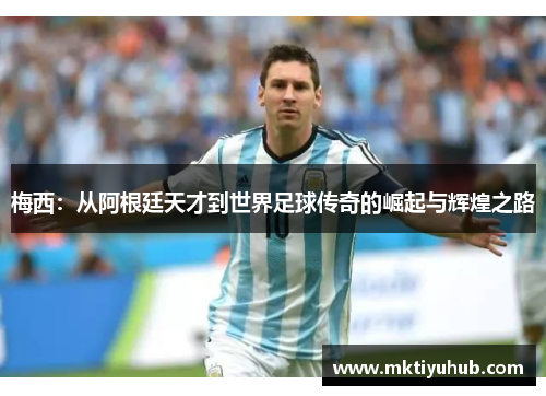 梅西：从阿根廷天才到世界足球传奇的崛起与辉煌之路