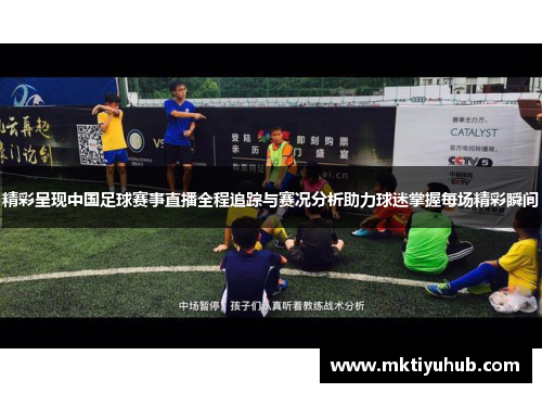 精彩呈现中国足球赛事直播全程追踪与赛况分析助力球迷掌握每场精彩瞬间