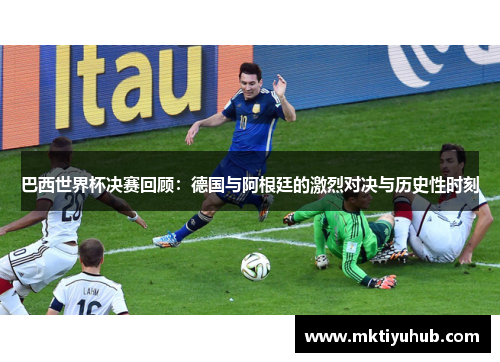 巴西世界杯决赛回顾：德国与阿根廷的激烈对决与历史性时刻
