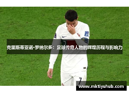 克里斯蒂亚诺·罗纳尔多：足球传奇人物的辉煌历程与影响力