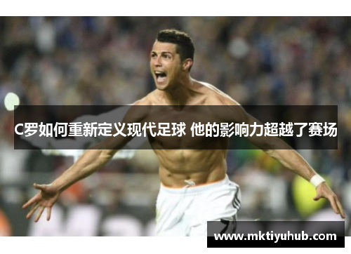 C罗如何重新定义现代足球 他的影响力超越了赛场