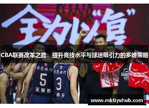 CBA联赛改革之路：提升竞技水平与球迷吸引力的多维策略