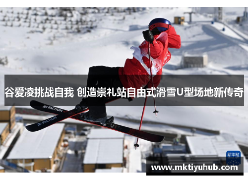 谷爱凌挑战自我 创造崇礼站自由式滑雪U型场地新传奇