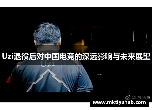 Uzi退役后对中国电竞的深远影响与未来展望