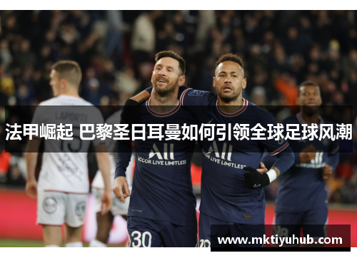 法甲崛起 巴黎圣日耳曼如何引领全球足球风潮