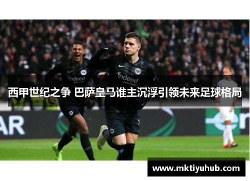 西甲世纪之争 巴萨皇马谁主沉浮引领未来足球格局
