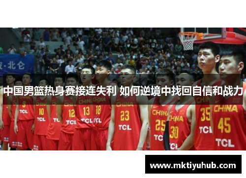 中国男篮热身赛接连失利 如何逆境中找回自信和战力