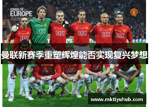 曼联新赛季重塑辉煌能否实现复兴梦想