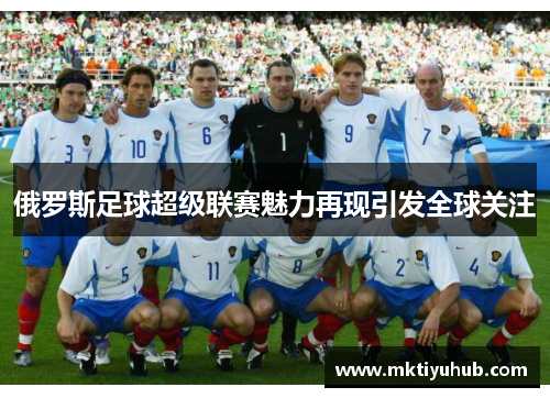 俄罗斯足球超级联赛魅力再现引发全球关注