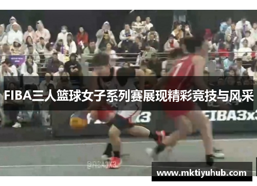 FIBA三人篮球女子系列赛展现精彩竞技与风采
