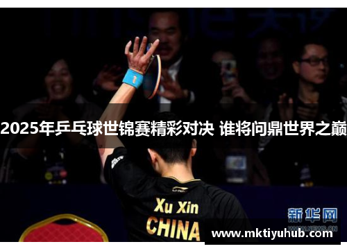 2025年乒乓球世锦赛精彩对决 谁将问鼎世界之巅