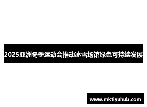 2025亚洲冬季运动会推动冰雪场馆绿色可持续发展