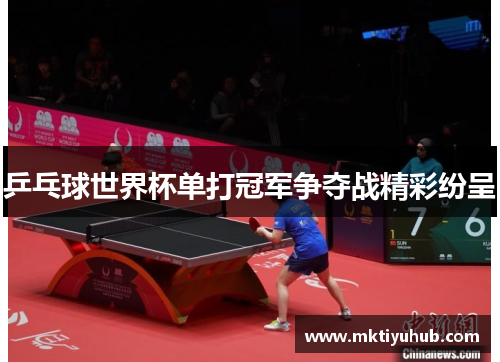 乒乓球世界杯单打冠军争夺战精彩纷呈