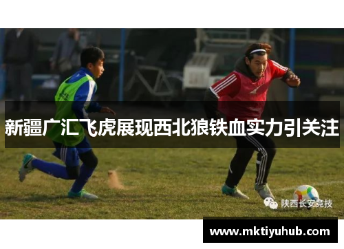 新疆广汇飞虎展现西北狼铁血实力引关注