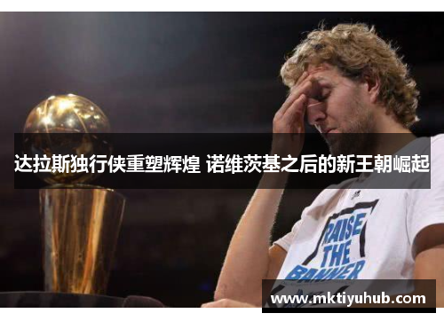 达拉斯独行侠重塑辉煌 诺维茨基之后的新王朝崛起