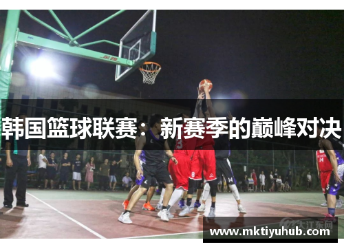 韩国篮球联赛：新赛季的巅峰对决