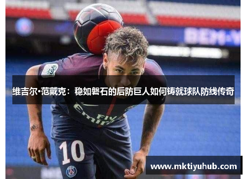 维吉尔·范戴克：稳如磐石的后防巨人如何铸就球队防线传奇