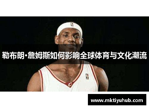 勒布朗·詹姆斯如何影响全球体育与文化潮流