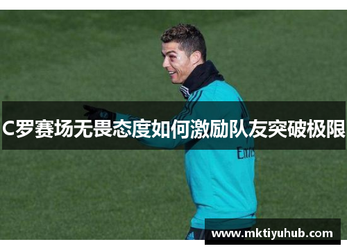 C罗赛场无畏态度如何激励队友突破极限