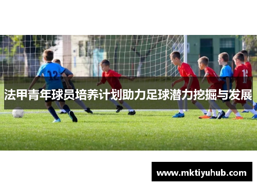 法甲青年球员培养计划助力足球潜力挖掘与发展