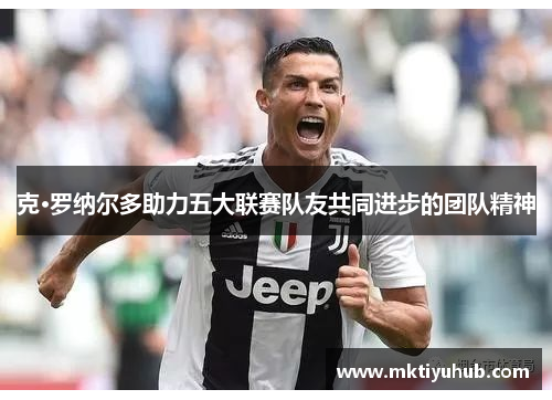 克·罗纳尔多助力五大联赛队友共同进步的团队精神