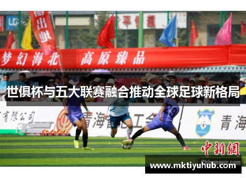 世俱杯与五大联赛融合推动全球足球新格局