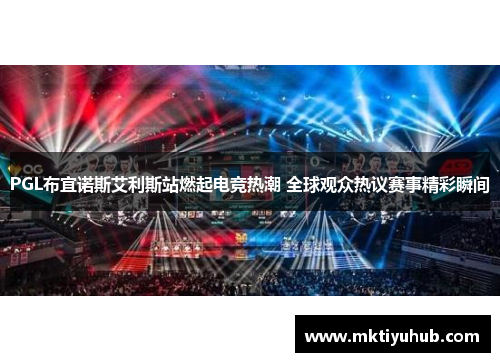 PGL布宜诺斯艾利斯站燃起电竞热潮 全球观众热议赛事精彩瞬间