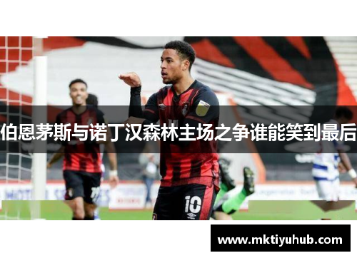 伯恩茅斯与诺丁汉森林主场之争谁能笑到最后