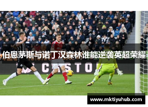 伯恩茅斯与诺丁汉森林谁能逆袭英超荣耀
