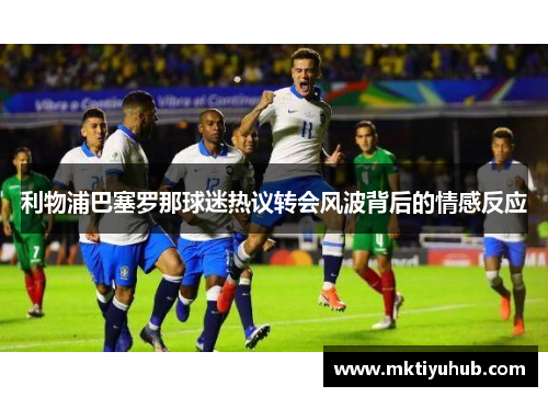 利物浦巴塞罗那球迷热议转会风波背后的情感反应