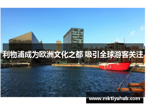 利物浦成为欧洲文化之都 吸引全球游客关注