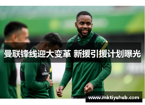 曼联锋线迎大变革 新援引援计划曝光