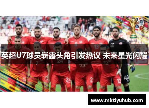 英超U7球员崭露头角引发热议 未来星光闪耀