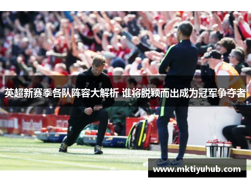 英超新赛季各队阵容大解析 谁将脱颖而出成为冠军争夺者