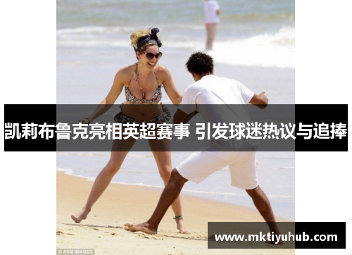 凯莉布鲁克亮相英超赛事 引发球迷热议与追捧