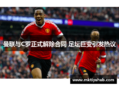 曼联与C罗正式解除合同 足坛巨变引发热议